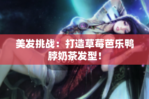 美发挑战：打造草莓芭乐鸭脖奶茶发型！