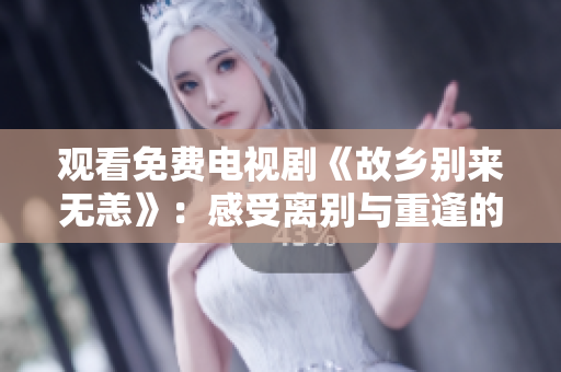 观看免费电视剧《故乡别来无恙》：感受离别与重逢的情感旅程