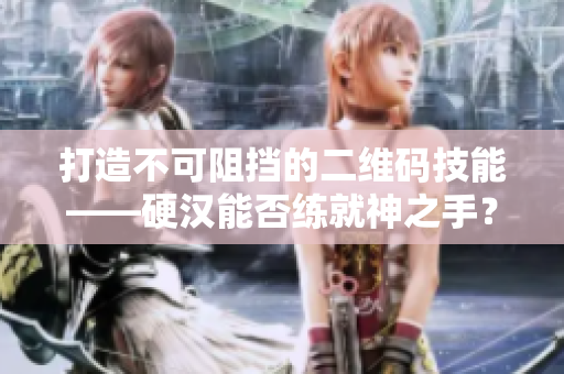 打造不可阻挡的二维码技能——硬汉能否练就神之手？