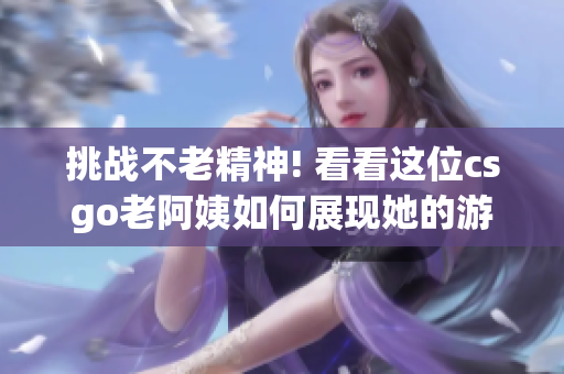 挑战不老精神! 看看这位csgo老阿姨如何展现她的游戏技巧
