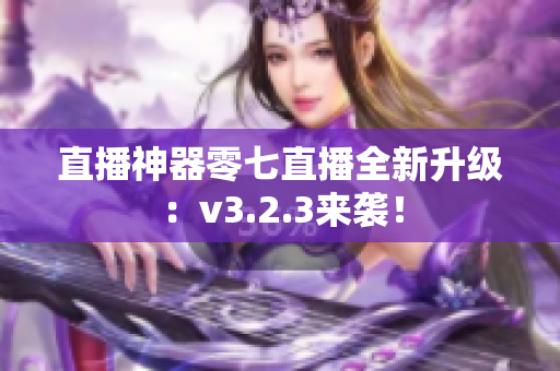直播神器零七直播全新升级：v3.2.3来袭！