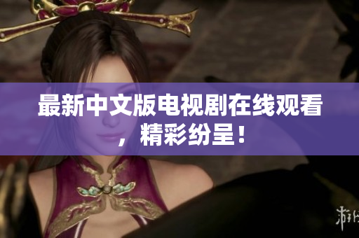 最新中文版电视剧在线观看，精彩纷呈！