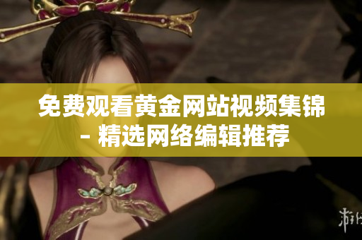 免费观看黄金网站视频集锦 – 精选网络编辑推荐