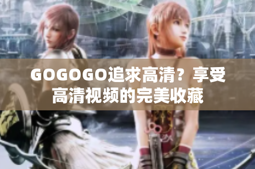 GOGOGO追求高清？享受高清视频的完美收藏