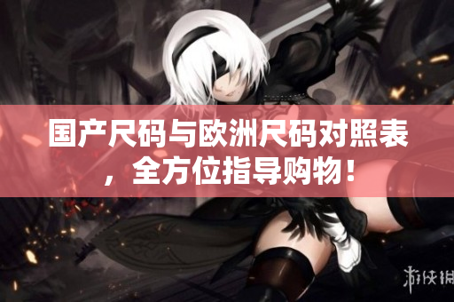 国产尺码与欧洲尺码对照表，全方位指导购物！