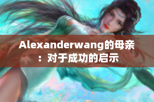 Alexanderwang的母亲：对于成功的启示