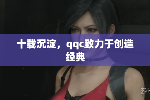 十载沉淀，qqc致力于创造经典