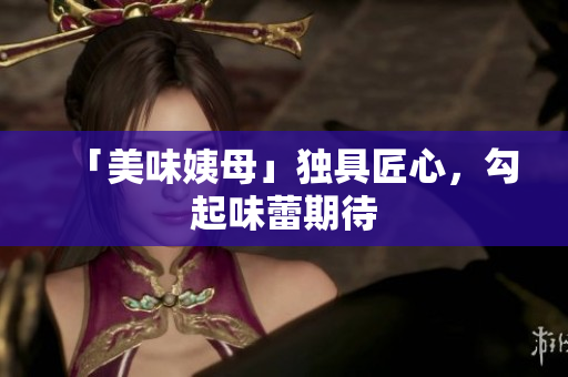 「美味姨母」独具匠心，勾起味蕾期待