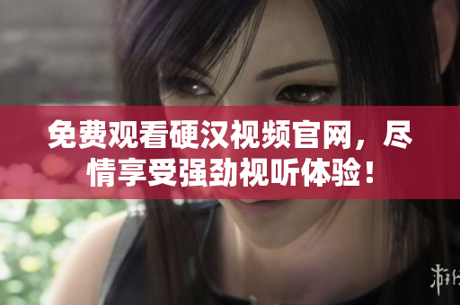 免费观看硬汉视频官网，尽情享受强劲视听体验！
