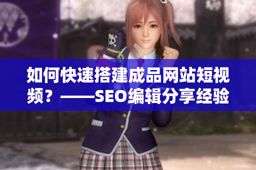 如何快速搭建成品网站短视频？——SEO编辑分享经验