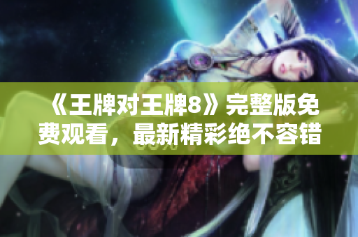 《王牌对王牌8》完整版免费观看，最新精彩绝不容错过！