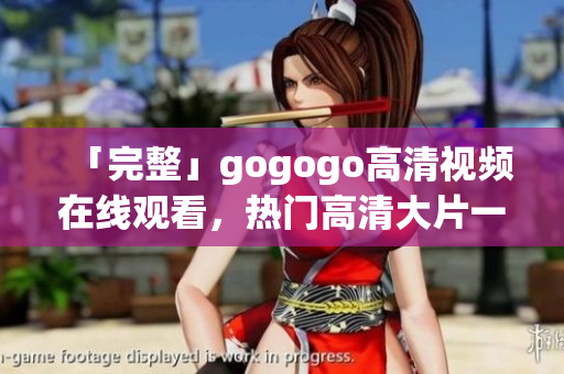 「完整」gogogo高清视频在线观看，热门高清大片一网打尽