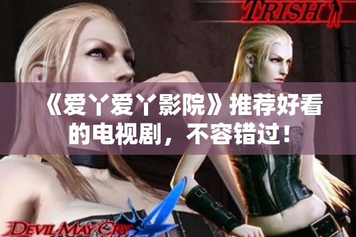 《爱丫爱丫影院》推荐好看的电视剧，不容错过！