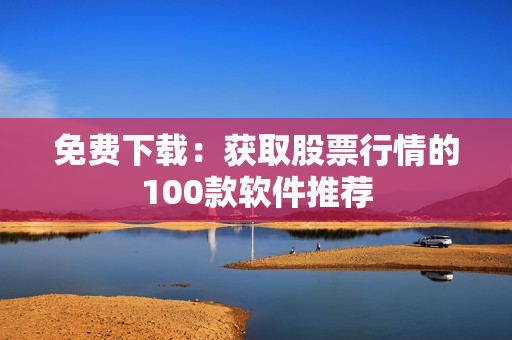 免费下载：获取股票行情的100款软件推荐