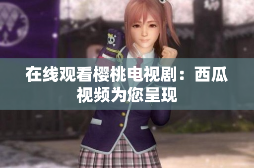 在线观看樱桃电视剧：西瓜视频为您呈现