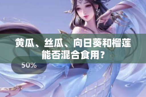 黄瓜、丝瓜、向日葵和榴莲能否混合食用？
