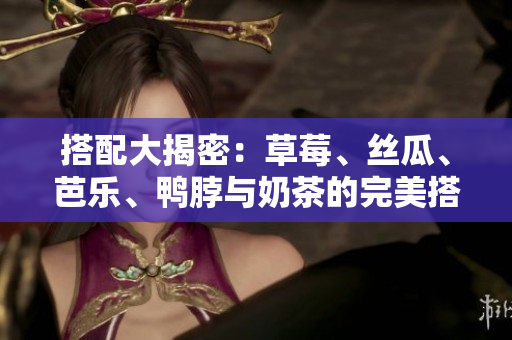 搭配大揭密：草莓、丝瓜、芭乐、鸭脖与奶茶的完美搭配建议！