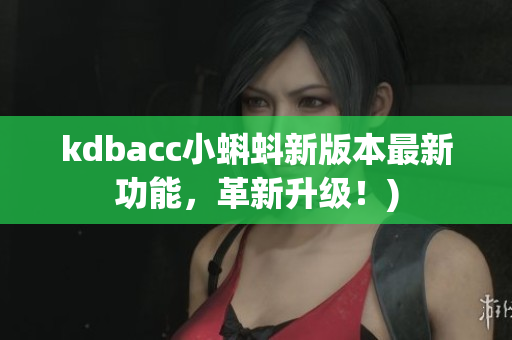 kdbacc小蝌蚪新版本最新功能，革新升级！)