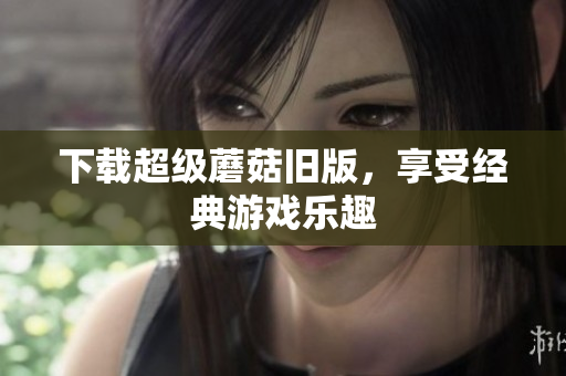 下载超级蘑菇旧版，享受经典游戏乐趣