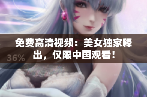 免费高清视频：美女独家释出，仅限中国观看！