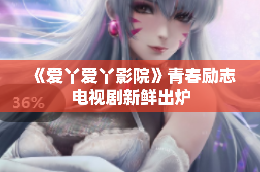 《爱丫爱丫影院》青春励志电视剧新鲜出炉