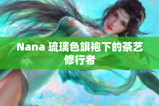 Nana 琉璃色旗袍下的茶艺修行者