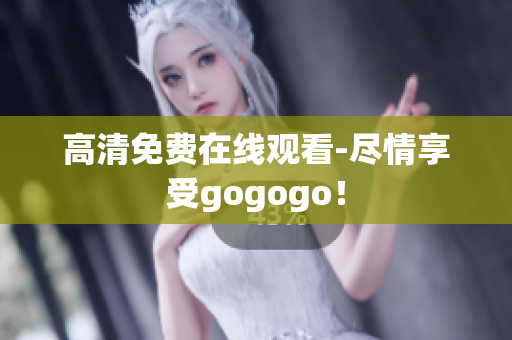 高清免费在线观看-尽情享受gogogo！