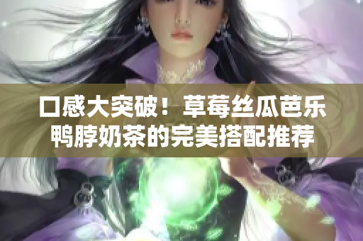 口感大突破！草莓丝瓜芭乐鸭脖奶茶的完美搭配推荐