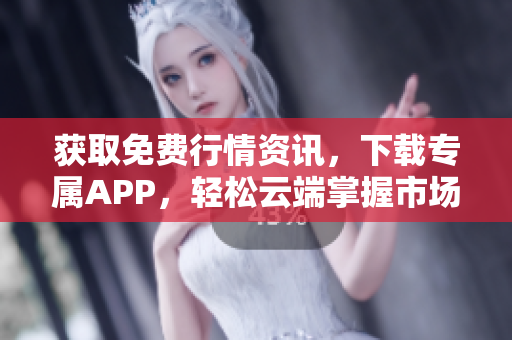 获取免费行情资讯，下载专属APP，轻松云端掌握市场走势