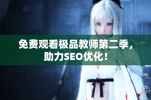 免费观看极品教师第二季，助力SEO优化！