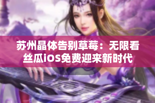 苏州晶体告别草莓：无限看丝瓜iOS免费迎来新时代