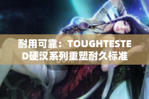 耐用可靠：TOUGHTESTED硬汉系列重塑耐久标准