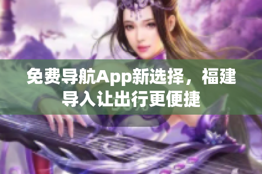 免费导航App新选择，福建导入让出行更便捷