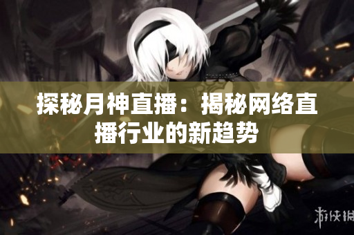 探秘月神直播：揭秘网络直播行业的新趋势