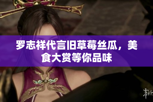 罗志祥代言旧草莓丝瓜，美食大赏等你品味