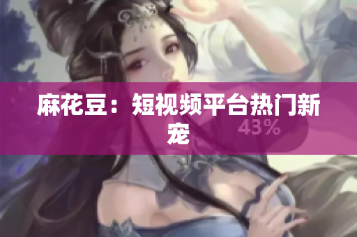 麻花豆：短视频平台热门新宠