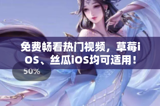免费畅看热门视频，草莓iOS、丝瓜iOS均可适用！
