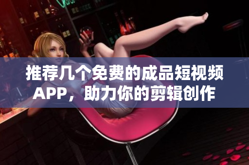推荐几个免费的成品短视频APP，助力你的剪辑创作