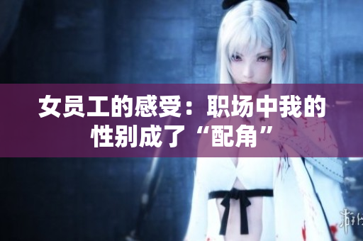 女员工的感受：职场中我的性别成了“配角”