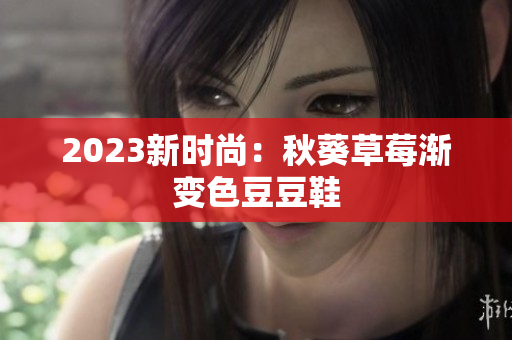2023新时尚：秋葵草莓渐变色豆豆鞋