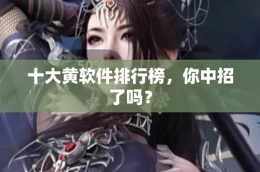 十大黄软件排行榜，你中招了吗？