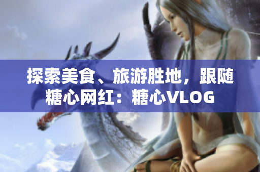 探索美食、旅游胜地，跟随糖心网红：糖心VLOG