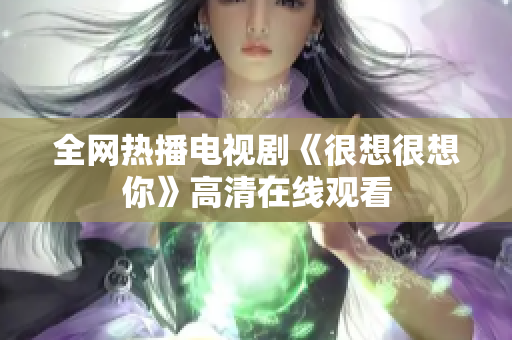 全网热播电视剧《很想很想你》高清在线观看