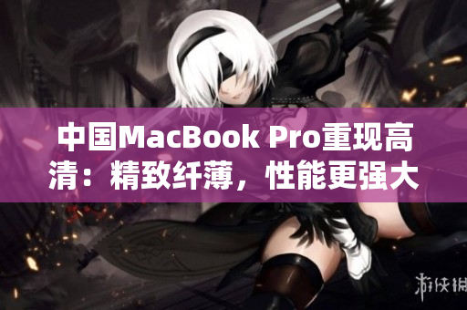 中国MacBook Pro重现高清：精致纤薄，性能更强大