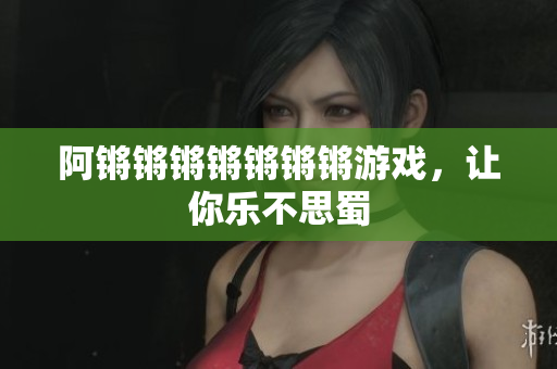 阿锵锵锵锵锵锵锵游戏，让你乐不思蜀