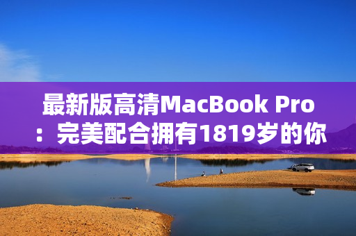 最新版高清MacBook Pro：完美配合拥有1819岁的你