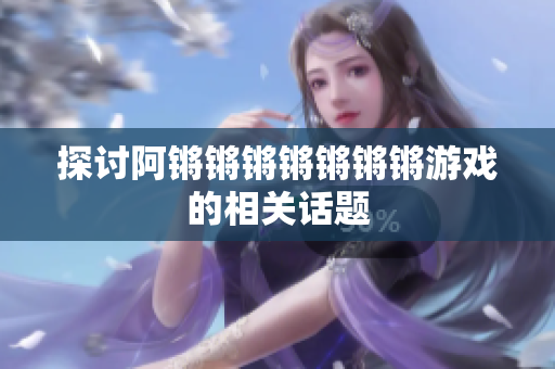 探讨阿锵锵锵锵锵锵锵游戏的相关话题