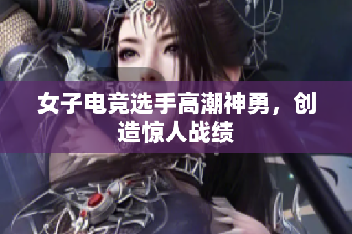 女子电竞选手高潮神勇，创造惊人战绩