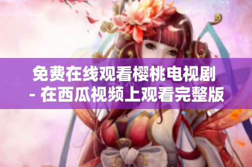免费在线观看樱桃电视剧 - 在西瓜视频上观看完整版