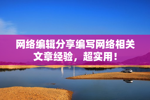 网络编辑分享编写网络相关文章经验，超实用！